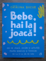 Catalina Bucur - Bebe, hai la joaca. Idei de joaca, jucarii si activitati pentru bebelusi si toddleri de la 0 la 24 de luni