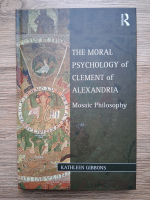 Kathleen Gibbons - The moral psychology of Clement of Alexandria. Mosaic philosophy