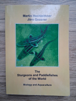 Martin Hochleithner - The sturgeons and paddlefishes of the world. Biology and aquaculture
