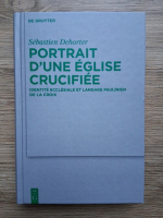 Sebastien Dehorter - Portrait d'une eglise crucifiee. Identite ecclesiale et langage Paulinien de la Croix
