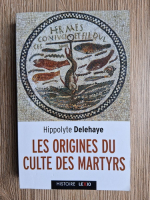 Hippolyte Delehaye - Les origines du culte des martyrs