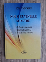 Ion Ciocanu - Noi si cuvintele noastre. Articole si eseuri de sociolingvistica si de cultivare a limbii 