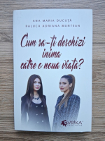 Ana Maria Ducuta, Raluca Adriana Munteanu - Cum sa-ti deschizi inima catre o noua viata?