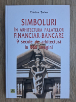 Cristina Turlea - Simboluri in arhitectura palatelor financiar-bancare. 9 secole de arhitectura in 666 imagini
