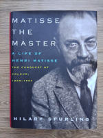 Hilary Spurling - Matisse the master. A life of Hanri Matisse. The conquest of colours, 1909-1954