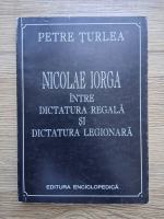 Petre Turlea - Nicolae Iorga intre dictatura regala si dictatura legionara (cu autograful autorului)