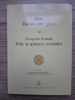 Tatian - Discurs catre greci. Atenagoras Atenianul. Solie in apararea crestinilor