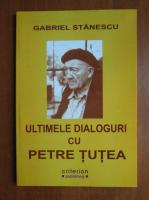 Gabriel Stanescu - Ultimele dialoguri cu Petre Tutea