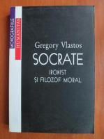 Gregory Vlastos - Socrate. Ironist si filozof moral