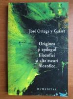 Jose Ortega y Gasset - Originea si epilogul filozofiei si alte eseuri filozofice