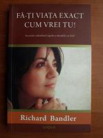 Richard Bandler - Fa-ti viata exact cum vrei tu!