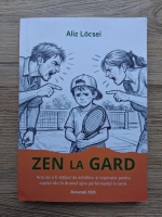 Aliz Locsei - Zen la gard. Arta de a fi stapanul de echilibru si inspiratie pentru copilul tau in drumul spre performanta in tenis
