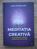Ioan Prisecaru - Meditatia creativa. 21 de meditatii pentru sanatate si succes