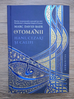 Marc David Baer - Otomanii. Hani, cezari si califi