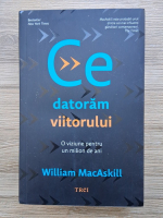 William Macaskill - Ce datoram viitorului. O viziune pentru un milion de ani