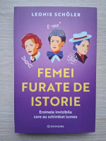 Leonie Scholer - Femei furate de istorie. Eroinele invizibile care au schimbat lumea
