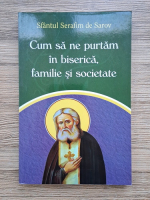 Serafim de Sarov - Cum sa ne purtam in biserica, familie si societate