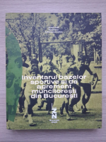 Andrei Mihail, Ileana Szasz - Inventarul bazelor sportive si de agrement muncitoresti din Bucuresti