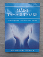 Barbara Ann Brennan - Maini tamaduitoare. Manual pentru studierea aurei umane. (uzata)