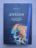 Joseph Ledoux - Anxios. Cum ne ajuta creierul sa intelegem si sa tratam frica si anxietatea