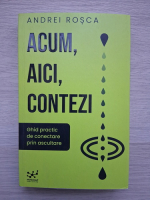 Andrei Rosca - Acum, aici, contezi. Ghid practic de conectare prin ascultare