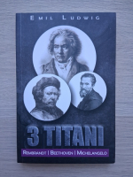 Emil Ludwig - 3 titani. Rembrandt, Beethoven, Michelangelo