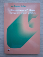 Ion Bogdan Lefter - Generationismul literar. Concepte, istorie, marturii