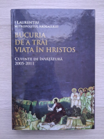Laurentiu - Bucuria de a trai viata in Hristos. Cuvinte de invatatura 2005-2011