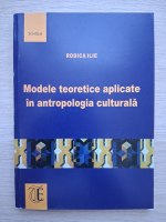 Rodica Ilie - Modele teoretice aplicate in antropologia culturala