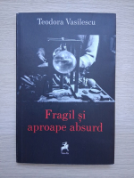 Teodora Vasilescu - Fragil si aproape absurd