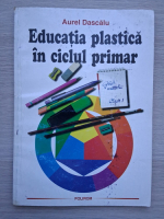 Aurel Dascalu - Educatia plastica in ciclul primar