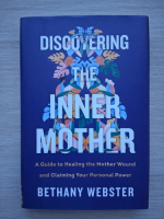 Bethany Webster - Discovering the Inner Mother. A Guide to Healing the Mother Wound and Claiming Your Personal Power