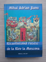 Mihai Adrian Jianu - Bizantinismul rusesc de la Kiev la Moscova