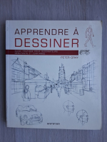 Peter Gray - Apprendre a dessiner. Guide pratique pour dessinateurs debutants et confirmes