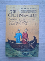 Robert Knapp - Zorii crestinismului. Oamenii si zeii in vremea magiei si miracolelor