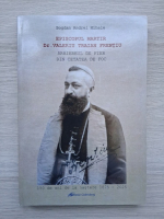 Bogdan Andrei Mihele - Episcopul martir dr. Valeriu Traian Frentiu. Arhiereul de fier din Cetatea de Foc
