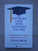 Frank Bruni - Nu conteaza unde intri, conteaza cum iesi. Un antidot impotriva nebuniei admiterii la universitate