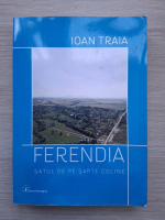 Ioan Traia - Ferendia. Satul de pe sapte coline