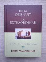 John MacArthur - De la obisnuit la extraordinar. Descopera cum vrea sa te foloseasca Dumnezeu