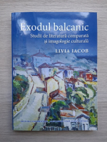 Livia Iacob - Exodul balcanic. Studii de literatura comparata si imagologie culturala