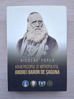 Nicolae Popea - Arhiepiscopul si mitropolitul Andrei Baron de Saguna