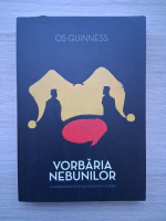 Os Guinness - Vorbaria nebunilor. Redobandirea artei persuasiunii crestine