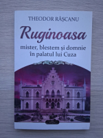 Theodor Rascanu- Ruginoasa. Mister, blestem si domnie in palatul lui Cuza