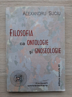 Alexandru Suciu - Filosofia ca ontologie si gnoseologie