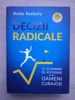 Andy Szekely - Decizii radicale. 12 schimbari de atitudine pentru oameni curajosi