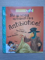 Anne Rooney - Nu ai vrea sa traiesti fara antibiotice!