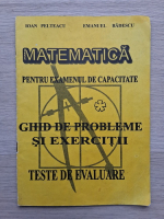 Ioan Pelteacu, Emanuel Badescu - Matematica pentru examenul de capacitate. Ghid de probleme si exercitii, teste de evaluare