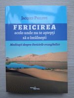 Jacques Philippe - Fericire acolo unde nu te astepti sa o intalnesti. Meditatii despre fericirea evanghelice