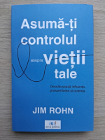 Jim Rohn - Asuma-ti controlul asupra vietii tale. Descatuseaza influenta, prosperitatea si puterea