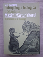 Lars Thungberg - Antropologia teologica a Sfantului Maxim Marturisitorul. Microcosmos si mediator